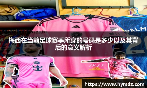 梅西在当前足球赛季所穿的号码是多少以及其背后的意义解析