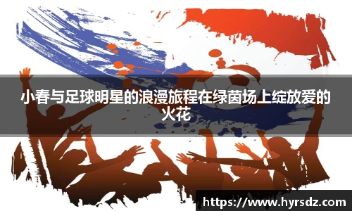 小春与足球明星的浪漫旅程在绿茵场上绽放爱的火花