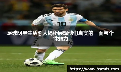足球明星生活照大揭秘展现他们真实的一面与个性魅力