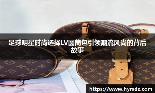 足球明星时尚选择LV圆筒包引领潮流风尚的背后故事